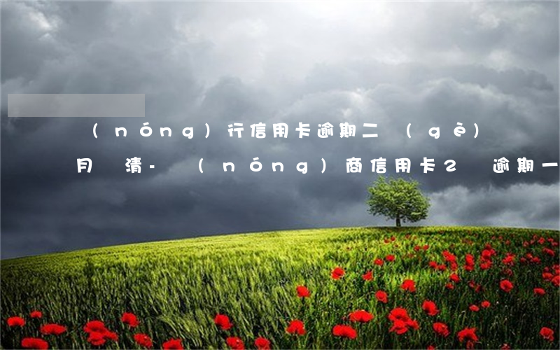 農(nóng)行信用卡逾期二個(gè)月還清-農(nóng)商信用卡2萬逾期一年半