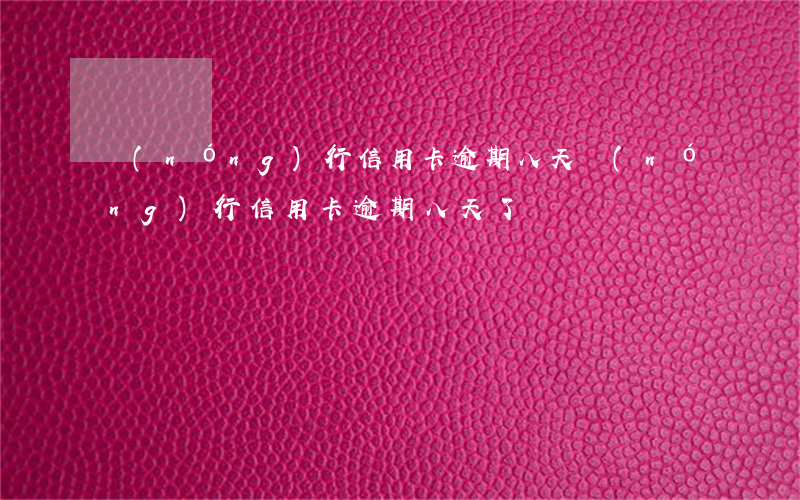 農(nóng)行信用卡逾期八天(農(nóng)行信用卡逾期八天了)