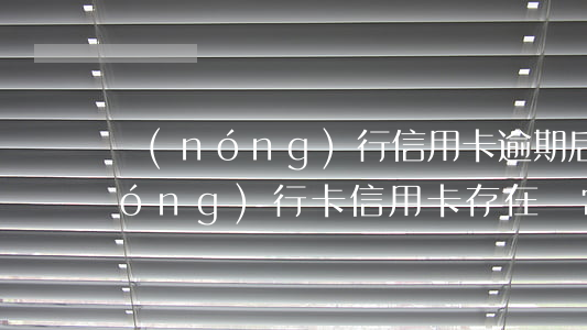 農(nóng)行信用卡逾期后異常(農(nóng)行卡信用卡存在異常)