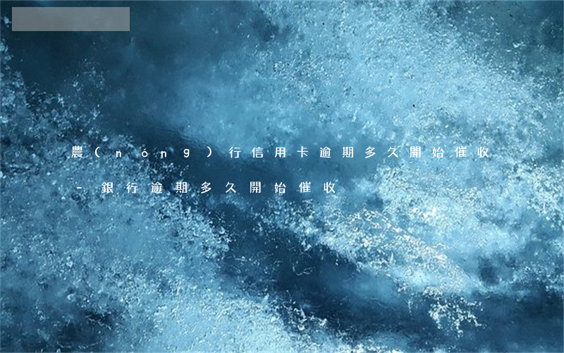 農(nóng)行信用卡逾期多久開始催收-銀行逾期多久開始催收
