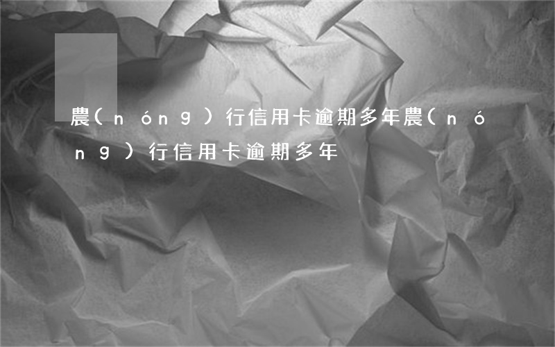 農(nóng)行信用卡 逾期多年（農(nóng)行信用卡 逾期多年）