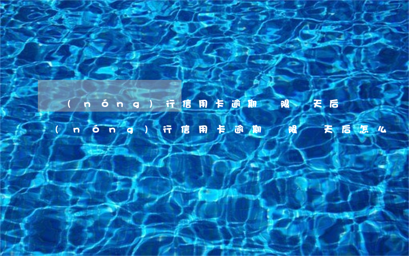農(nóng)行信用卡逾期寬限幾天后(農(nóng)行信用卡逾期寬限幾天后怎么辦)