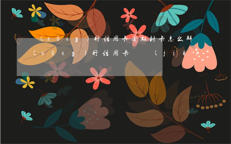 農(nóng)行信用卡逾期封卡怎么解(農(nóng)行信用卡 凍結(jié))