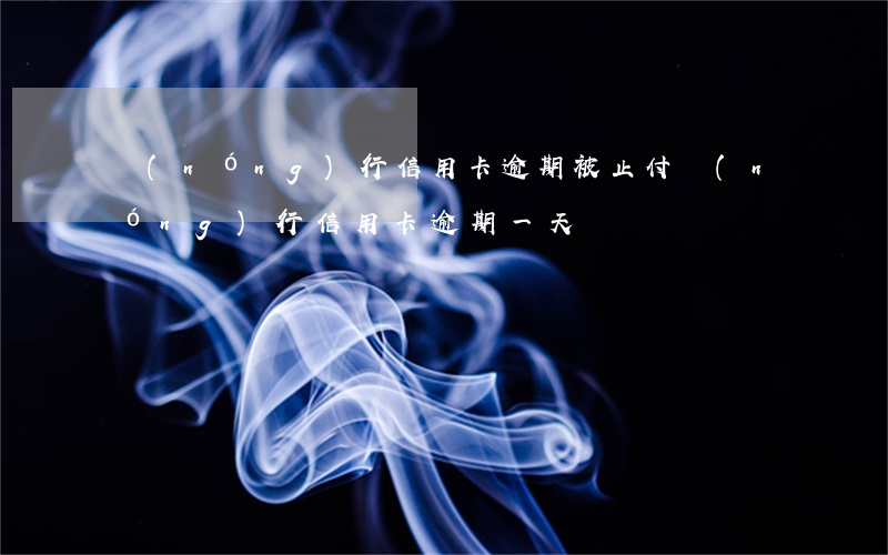 農(nóng)行信用卡逾期被止付(農(nóng)行信用卡 逾期一天)