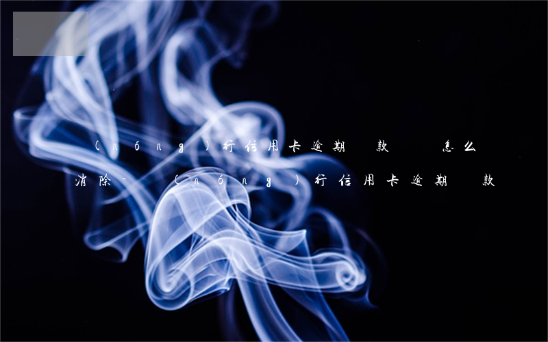 農(nóng)行信用卡逾期還款記錄怎么消除-農(nóng)行信用卡逾期還款記錄怎么消除掉
