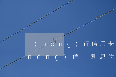 農(nóng)行信用卡還款逾期短信(農(nóng)信還利息逾期)