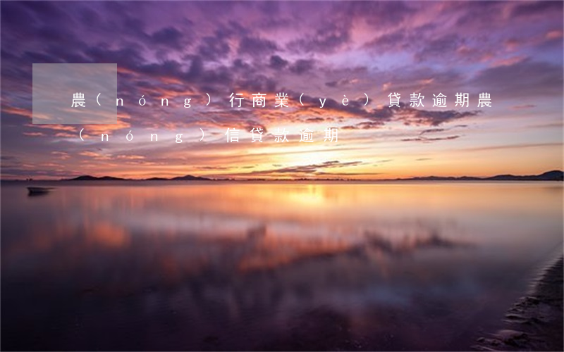 農(nóng)行商業(yè)貸款逾期(農(nóng)信貸款逾期)