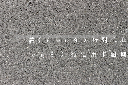 農(nóng)行對信用卡逾期評價(農(nóng)行信用卡 逾期一天)