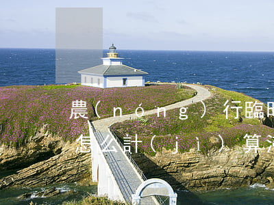 農(nóng)行臨時(shí)額度逾期怎么計(jì)算滯納金-農(nóng)行臨時(shí)額度逾期怎么計(jì)算滯納金的