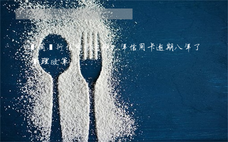 農商銀行信用卡逾期8年(信用卡逾期八年了處理政策)