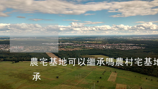 農宅基地可以繼承嗎(農村宅基地房屋如何繼承)