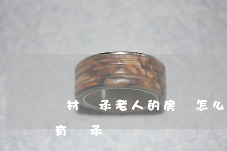 農村繼承老人的房產怎么確權(農村老房子誰有繼承權)