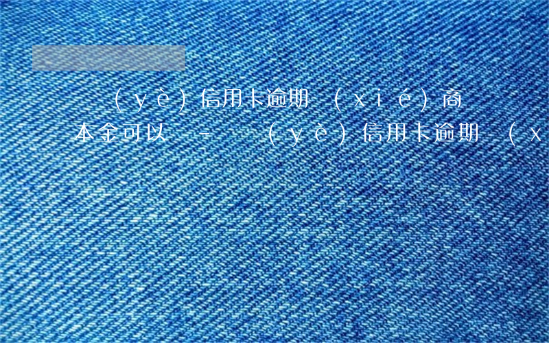農業(yè)信用卡逾期協(xié)商還本金可以嗎-農業(yè)信用卡逾期協(xié)商還本金可以嗎