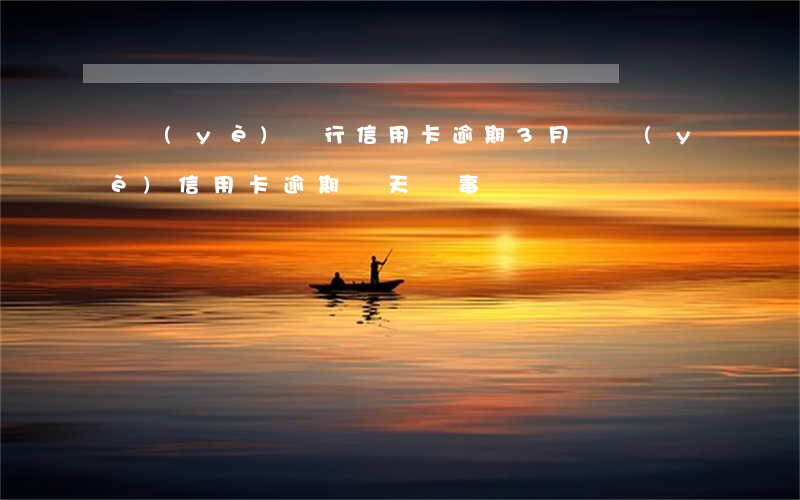 農業(yè)銀行信用卡逾期3月(農業(yè)信用卡逾期幾天沒事)