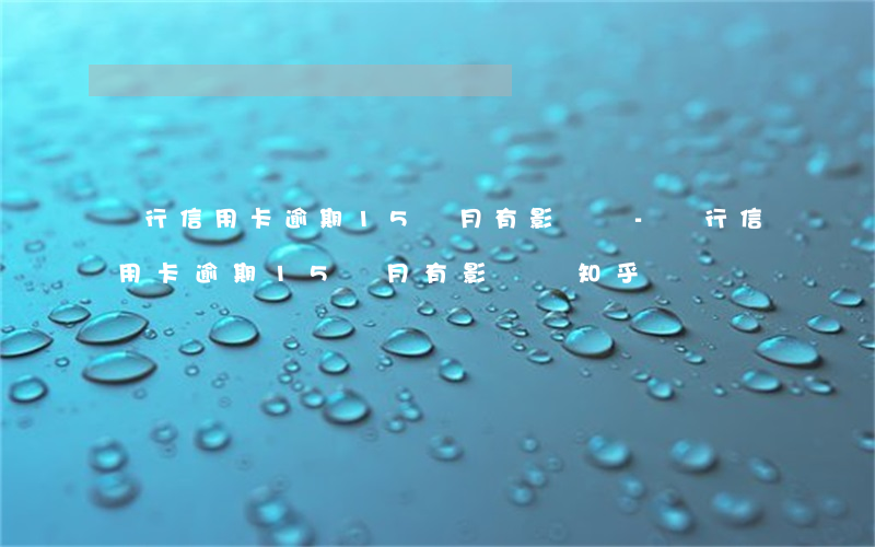 農行信用卡逾期15個月有影響嗎-農行信用卡逾期15個月有影響嗎知乎