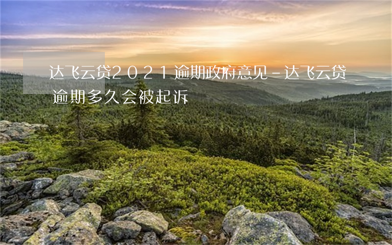 达飞云贷2021逾期政府意见-达飞云贷逾期多久会被起诉