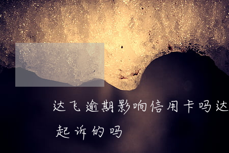 达飞逾期影响信用卡吗(达飞逾期的最近有被起诉的吗)