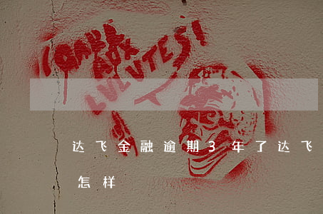 达飞金融逾期3年了(达飞金融逾期3年了会怎样)