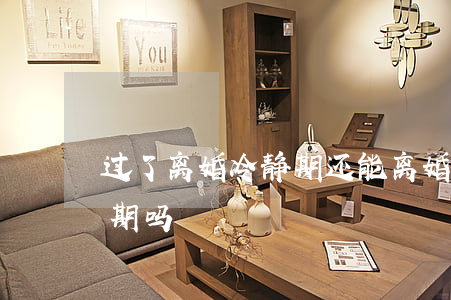 过了离婚冷静期还能离婚吗(离婚有离婚冷静期吗)