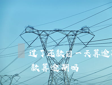 过了还款日一天算逾期吗(还款日过了一天还款算逾期吗)