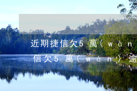 近期捷信欠5萬(wàn)逾期4年(近期捷信欠5萬(wàn)逾期4年)