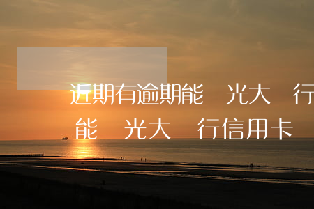 近期有逾期能辦光大銀行信用卡(近期有逾期能辦光大銀行信用卡)