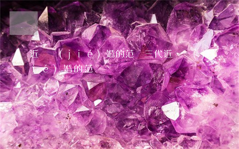 近親結(jié)婚的范圍(三代近親結(jié)婚的范圍)