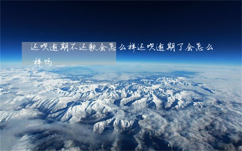 还呗逾期不还款会怎么样 还呗逾期了会怎么样吗