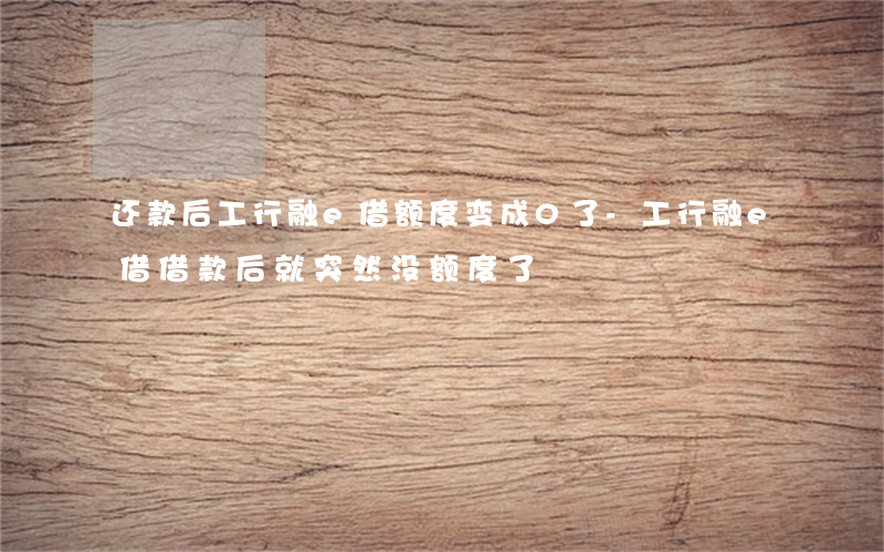 还款后工行融e借额度变成0了-工行融e借借款后就突然没额度了