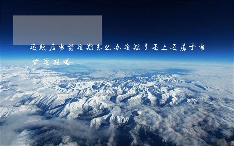 还款后当前逾期怎么办(逾期了还上还属于当前逾期吗)
