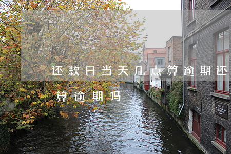 还款日当天几点算逾期(还款到期日当天还款算逾期吗)