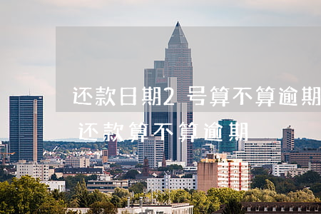 还款日期2号算不算逾期(到期还款日第二天还款算不算逾期)