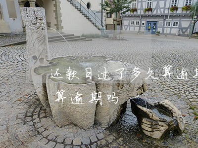 还款日过了多久算逾期(还款日过了一天还款算逾期吗)