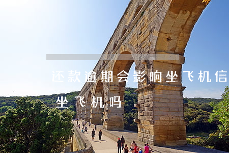 还款逾期会影响坐飞机(信用卡逾期还清后能坐飞机吗)