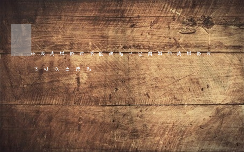 还没离婚协议书能改吗(已经离婚的离婚协议书可以更改吗)