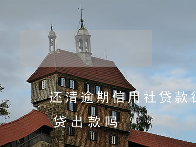 还清逾期信用社贷款征信(有逾期信用社还能贷出款吗)