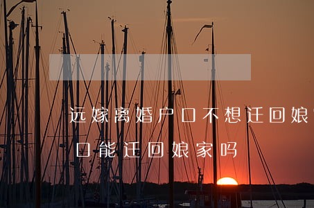 远嫁离婚户口不想迁回娘家怎么办(不离婚户口能迁回娘家吗)