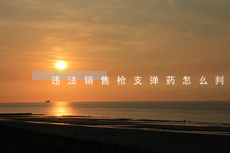 违法销售枪支弹药怎么判