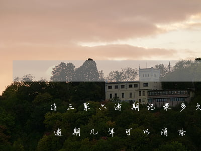 连三累六逾期记录多久才能消除-连三累六逾期几年可以消除