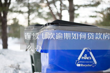 连续七次逾期如何贷款(房贷连续逾期八次怎么办)