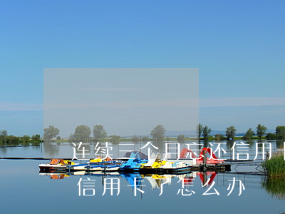 连续三个月忘还信用卡了-连续三个月忘还信用卡了怎么办
