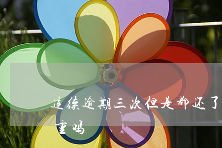 连续逾期三次但是都还了-征信逾期三次严重吗