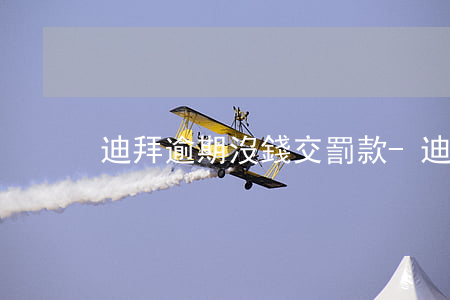 迪拜逾期沒錢交罰款-迪拜罰款不交會怎樣