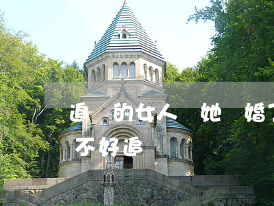 追過的女人說她離婚了(離過婚的女人到底好不好追)