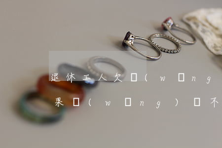 退休工人欠網(wǎng)貸不還有什么后果(網(wǎng)貸不還會影響退休嗎)
