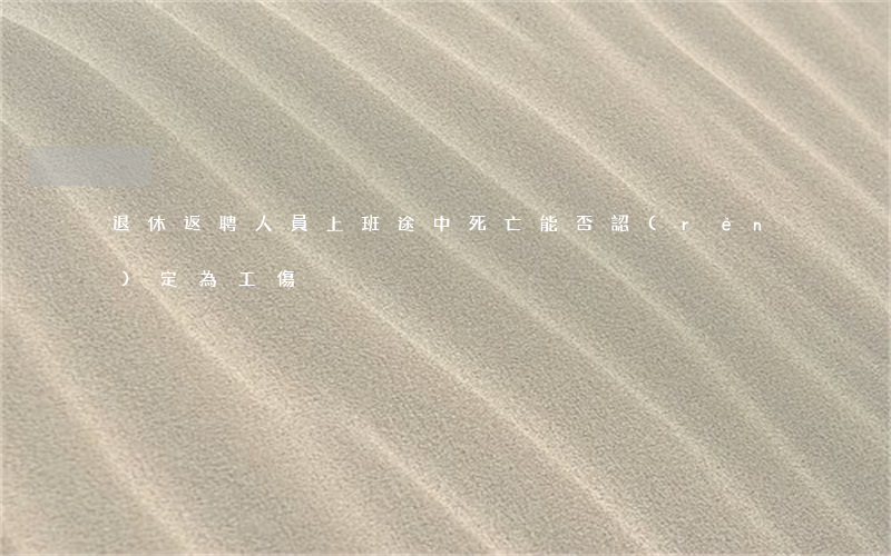 退休返聘人員上班途中死亡能否認(rèn)定為工傷?