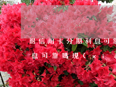 退信用卡分期利息可靠嗎-退信用卡分期利息可靠嗎現(xiàn)在