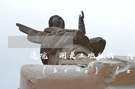 退垸還湖是土地征收嗎(大冶湖退垸還湖補償標(biāo)準(zhǔn))