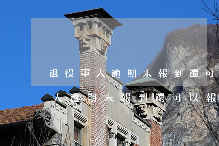 退役軍人逾期未報到還可以報到嗎-退役軍人逾期未報到還可以報到嗎怎么辦