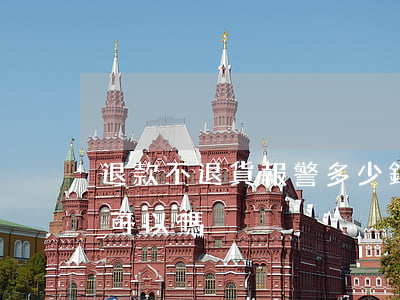 退款不退貨報警多少錢立案(退款不退貨報警可以嗎)